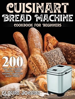 Cuisinart Bread Machine Cookbook for Beginners: 200 Easy and Delicious Cuisinart Bread Machine Recipes for Smart People By Gloure Jonare Cover Image