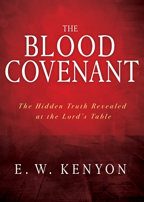 The Blood Covenant: The Hidden Truth Revealed at the Lord's Table By E. W. Kenyon Cover Image