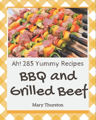 Ah! 285 Yummy BBQ and Grilled Beef Recipes: Let's Get Started with The Best Yummy BBQ and Grilled Beef Cookbook! Cover Image