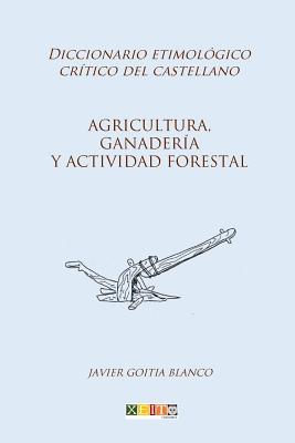 Agricultura, ganadería y actividad forestal: Diccionario etimológico crítico del Castellano By Javier Goitia Blanco Cover Image