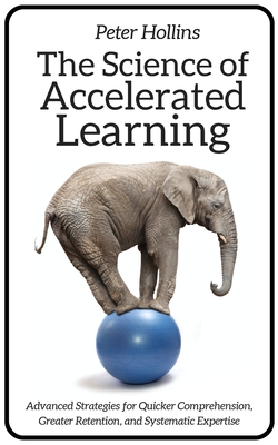 The Science of Accelerated Learning: Advanced Strategies for Quicker Comprehension, Greater Retention, and Systematic Expertise Cover Image