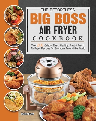 The Effortless Big Boss Air Fryer Cookbook: Over 200 Crispy, Easy, Healthy, Fast & Fresh Air Fryer Recipes for Everyone Around the World By Mable Burks Cover Image