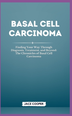 Basal Cell Carcinoma: Finding Your Way Through Diagnosis, Treatment, and Beyond: The Chronicles of Basal Cell Carcinoma Cover Image
