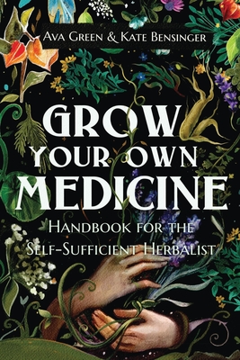 Grow Your Own Medicine: Handbook for the Self-Sufficient Herbalist By Ava Green, Kate Bensinger Cover Image