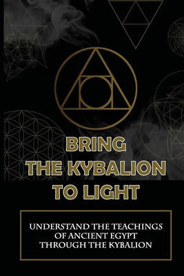 Bring The Kybalion To Light: Understand The Teachings Of Ancient Egypt Through The Kybalion: A Guide To Learning About The Kybalion By Raymonde Winzelberg Cover Image