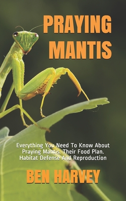 Praying Mantis: Everything You Need To Know About Praying Mantis. Their Food Plan. Habitat Defense And Reproduction