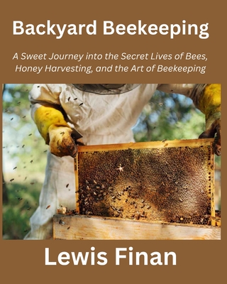 Backyard Beekeeping: A Sweet Journey into the Secret Lives of Bees, Honey Harvesting, and the Art of Beekeeping Cover Image