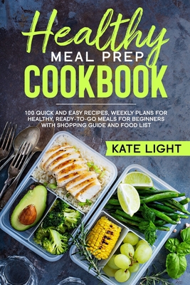 Healthy Meal Prep Cookbook: 100 Quick and Easy Recipes, Weekly Plans for Healthy, Ready-to-Go Meals for beginners with Shopping Guide and Food Lis By Kate Light Cover Image