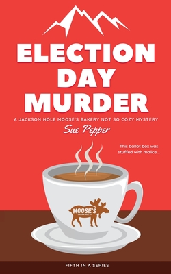 Election Day Murder: A Jackson Hole Moose's Bakery Not So Cozy Mystery