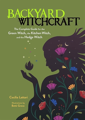 Backyard Witchcraft: The Complete Guide for the Green Witch, the Kitchen Witch, and the Hedge Witch By Cecilia Lattari, Betti Greco (Illustrator) Cover Image