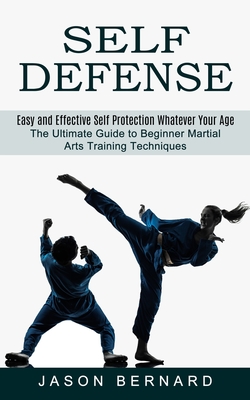 Self Defense: Easy and Effective Self Protection Whatever Your Age (The Ultimate Guide to Beginner Martial Arts Training Techniques) By Jason Bernard Cover Image