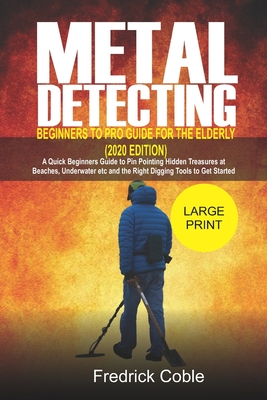 Metal Detecting Beginners to Pro Guide For the Elderly (2020 Edition): A Quick beginners Guide to pin pointing Hidden Treasures at Beaches, underwater Cover Image