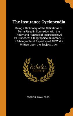 The Insurance Cyclopeadia: Being a Dictionary of the Definitions of Terms Used in Connexion with the Theory and Practice of Insurance in All Its Cover Image