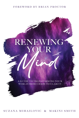 Renewing Your Mind: A Guide To Transforming Your World From Chaos To Clarity By Makini Smith, Suzana Mihajlovic, Brian Proctor (Foreword by) Cover Image