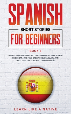 Spanish Short Stories for Beginners Book 5: Over 100 Dialogues and Daily Used Phrases to Learn Spanish in Your Car. Have Fun & Grow Your Vocabulary, w By Learn Like a Native Cover Image