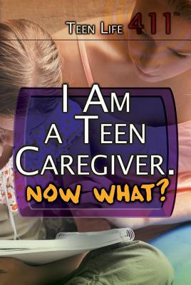 I Am a Teen Caregiver. Now What? (Teen Life 411) Cover Image
