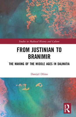 From Justinian to Branimir: The Making of the Middle Ages in Dalmatia (Studies in Medieval History and Culture) By Danijel Dzino Cover Image