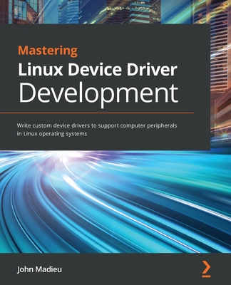 Mastering Linux Device Driver Development: Write custom device drivers to support computer peripherals in Linux operating systems Cover Image