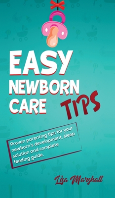 Easy Newborn Care Tips: Proven Parenting Tips For Your Newborn's Development, Sleep Solution And Complete Feeding Guide (Positive Parenting #1) By Lisa Marshall Cover Image