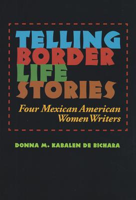 Telling Border Life Stories: Four Mexican American Women Writers (Rio Grande/Río Bravo:  Borderlands Culture and Traditions #18)