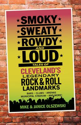 Smoky, Sweaty, Rowdy, and Loud: Tales of Cleveland's Legendary Rock & Roll Landmarks By Mike Olszewski, Janice Olszewski Cover Image