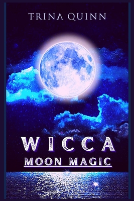Wicca Moon Magic: An Illustrated Wicca Grimoire of Moon Rituals and Spells for Advanced and Beginner Witches. A Guide to Understanding a By Trina Quinn Cover Image