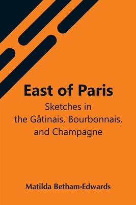 East Of Paris; Sketches In The Gâtinais, Bourbonnais, And Champagne By Matilda Betham-Edwards Cover Image