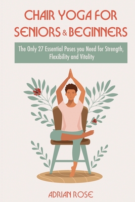 Chair Yoga for Seniors and Beginners: The Only 27 Essential Poses you Need for Strength, Flexibility and Vitality Cover Image