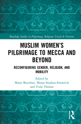 Muslim Women's Pilgrimage to Mecca and Beyond: Reconfiguring Gender, Religion, and Mobility (Routledge Studies in Pilgrimage)