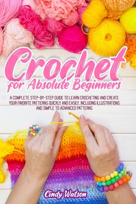 Crochet For Absolute Beginners: A Complete Step-By-Step Guide To Learn Crocheting And Create Your Favorite Patterns Quickly And Easily. Including Illu By Cindy Watson Cover Image