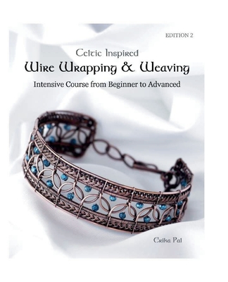Celtic Inspired Wire Wrapping & Weaving: Intensive Course from Beginner to Advanced: 12 Complete Tutorials with Multiple New Techniques Cover Image