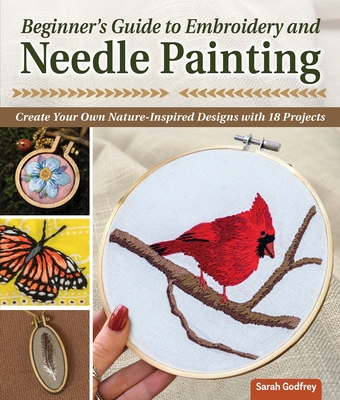 Beginner's Guide to Embroidery and Needle Painting: Create Your Own Nature-Inspired Designs with 18 Projects By Sarah Godfrey Cover Image