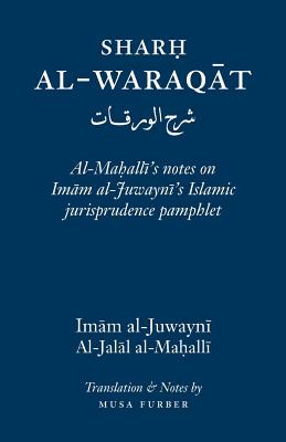 Sharh Al-Waraqat: Al-Mahalli's notes on Imam al-Juwayni's Islamic jurisprudence pamphlet By Imam Al-Haramayn Al-Juwayni, Musa Furber (Translator), Jalal Al-Din Al-Mahalli (Commentaries by) Cover Image