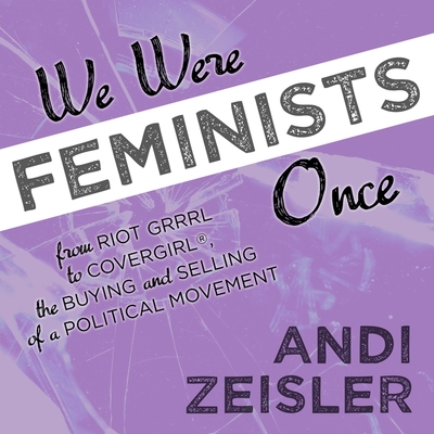 We Were Feminists Once Lib/E: From Riot Grrrl to Covergirl(r), the Buying and Selling of a Political Movement cover