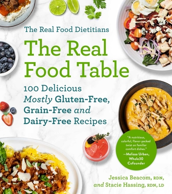 The Real Food Dietitians: The Real Food Table: 100 Delicious Mostly Gluten-Free, Grain-Free and Dairy-Free Recipes: A Cookbook By Jessica Beacom, RDN, Stacie Hassing, RDN, LD Cover Image
