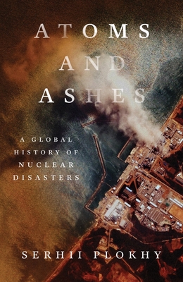 Atoms and Ashes: A Global History of Nuclear Disasters By Serhii Plokhy Cover Image