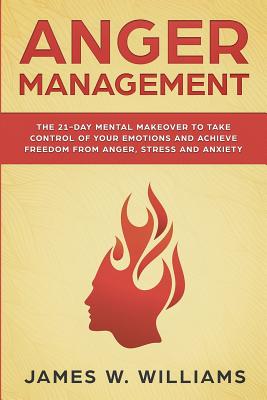 Anger Management: The 21-Day Mental Makeover to Take Control of Your Emotions and Achieve Freedom from Anger, Stress, and Anxiety (Pract By James W. Williams Cover Image