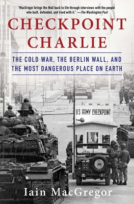 Checkpoint Charlie: The Cold War, The Berlin Wall, and the Most Dangerous Place On Earth By Iain MacGregor Cover Image