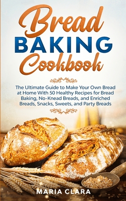 Bread Baking Cookbooks: The Ultimate Guide to Make Your Own Bread at Home With 50 Healthy Recipes for Bread Baking, NoKnead Breads, and Enrich Cover Image