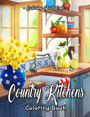 Country Kitchens Coloring Book: An Adult Coloring Book Featuring Charming and Rustic Country Kitchen Interiors for Stress Relief and Relaxation By Coloring Book Cafe Cover Image