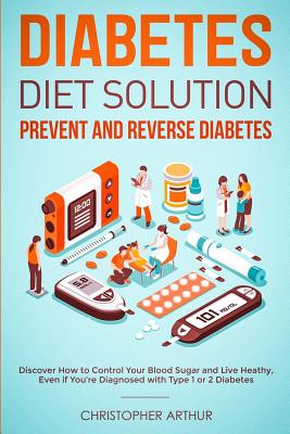 Diabetes Diet Solution: Prevent and Reverse Diabetes: Discover How to Control Your Blood Sugar and Live Heathy, Even if You're Diagnosed with By Christopher Arthur Cover Image