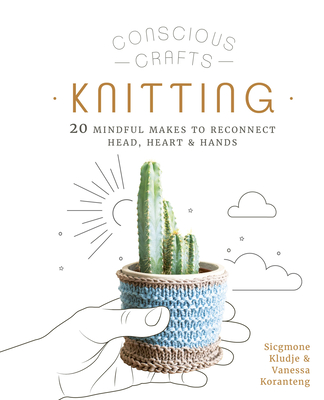 Conscious Crafts: Knitting: 20 mindful makes to reconnect head, heart & hands cover