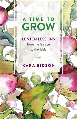 A Time to Grow: Lenten Lessons from the Garden to the Table By Kara Eidson Cover Image