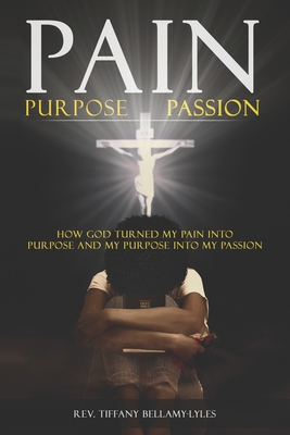 Pain, Purpose, Passion: How God Turned My Pain into Purpose and My Purpose into My Passion Cover Image