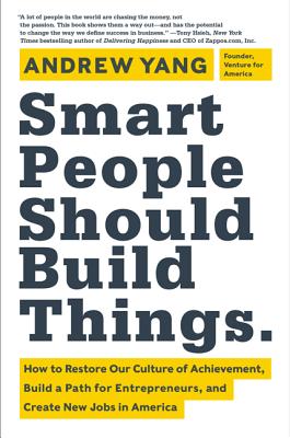 Smart People Should Build Things: How to Restore Our Culture of Achievement, Build a Path for Entrepreneurs, and Create New Jobs in America By Andrew Yang Cover Image