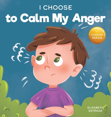 I Choose to Calm My Anger: A Colorful, Picture Book About Anger Management And Managing Difficult Feelings and Emotions Cover Image