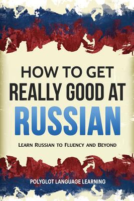 How to Get Really Good at Russian: Learn Russian to Fluency and Beyond By Language Learning Polyglot Cover Image