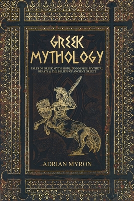 Greek Mythology: Tales of Greek Myth, Gods, Goddesses, Mythical Beasts & the Beliefs of Ancient Greece