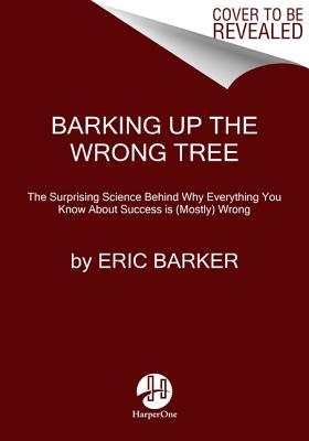 Barking Up the Wrong Tree: The Surprising Science Behind Why Everything You Know About Success Is (Mostly) Wrong By Eric Barker Cover Image