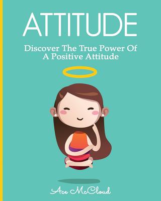 Attitude: Discover The True Power Of A Positive Attitude (Attain Personal Growth & Happiness by Mastering)